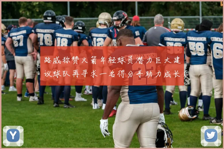 路威称赞火箭年轻球员潜力巨大建议球队再寻求一名得分手助力成长