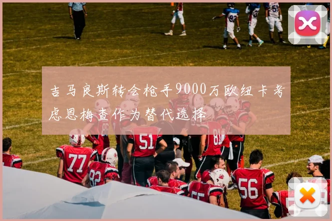 吉马良斯转会枪手9000万欧纽卡考虑恩梅查作为替代选择