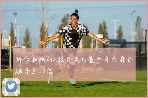 拜仁拒绝2亿报价奥利塞两年内身价飙升至15亿