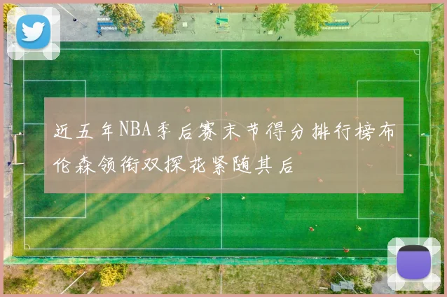 近五年NBA季后赛末节得分排行榜布伦森领衔双探花紧随其后