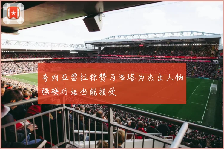 夸利亚雷拉称赞马洛塔为杰出人物强硬对话也能接受