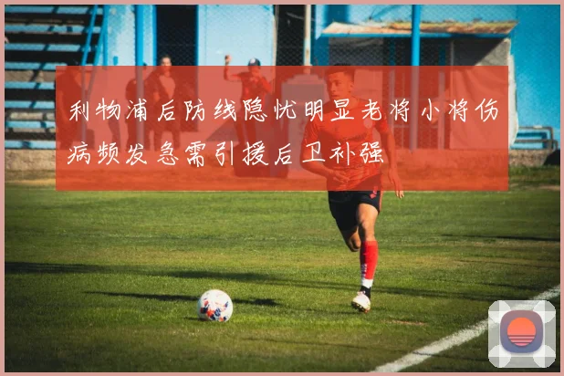 利物浦后防线隐忧明显老将小将伤病频发急需引援后卫补强