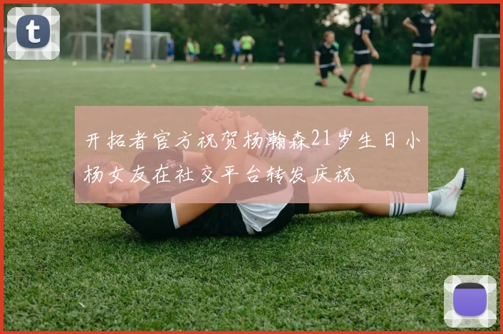 开拓者官方祝贺杨瀚森21岁生日小杨女友在社交平台转发庆祝