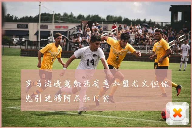 罗马诺透露凯西有意加盟尤文但优先引进穆阿尼和门将