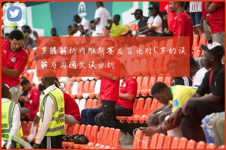 罗腾解析内维斯赛后言论对C罗的误解与沟通失误分析