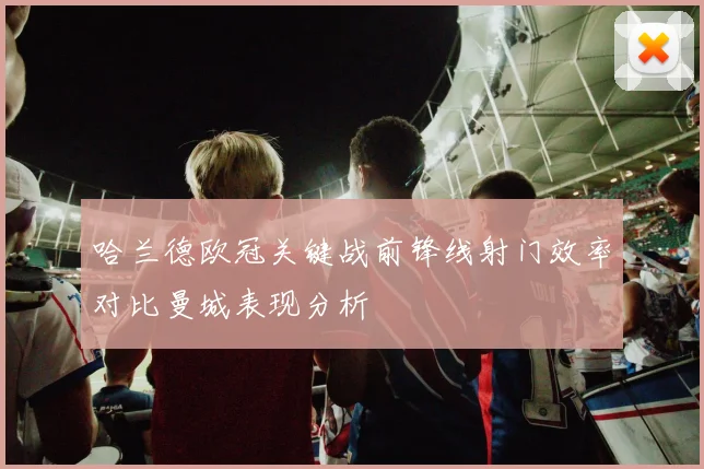 哈兰德欧冠关键战前锋线射门效率对比曼城表现分析