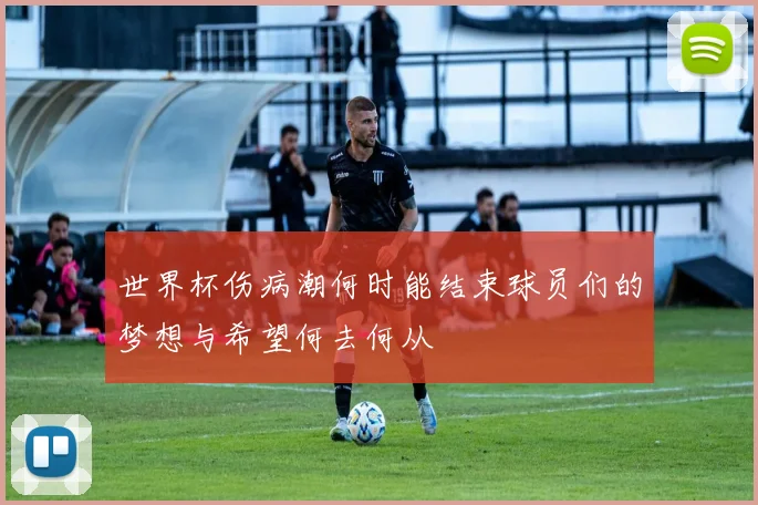 世界杯伤病潮何时能结束球员们的梦想与希望何去何从