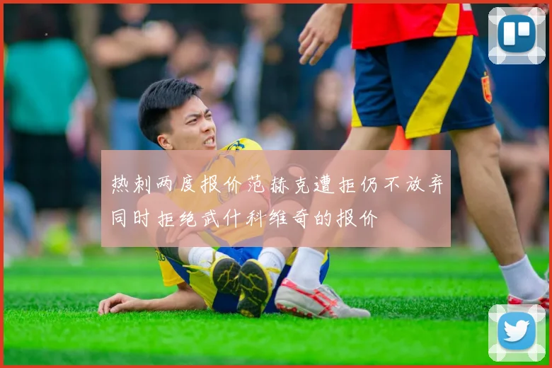 热刺两度报价范赫克遭拒仍不放弃同时拒绝武什科维奇的报价