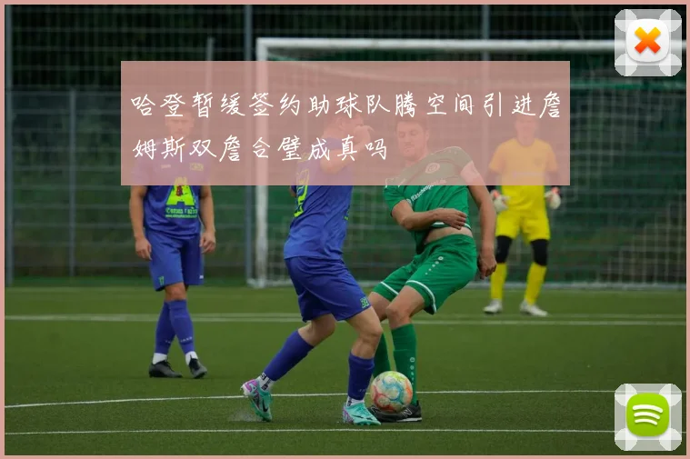 哈登暂缓签约助球队腾空间引进詹姆斯双詹合璧成真吗